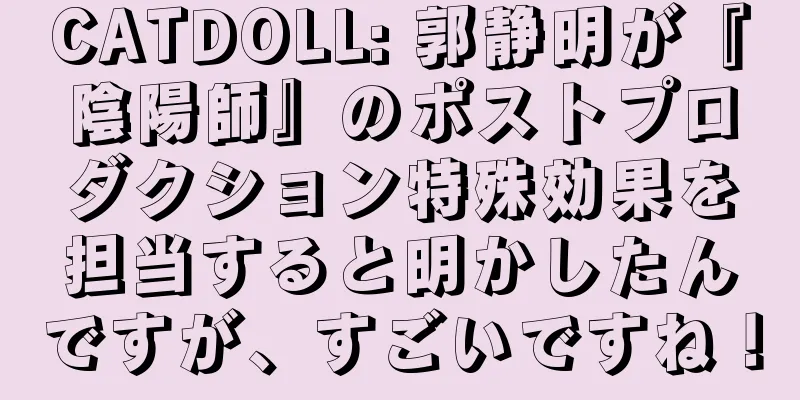 CATDOLL: 郭静明が『陰陽師』のポストプロダクション特殊効果を担当すると明かしたんですが、すごいですね！