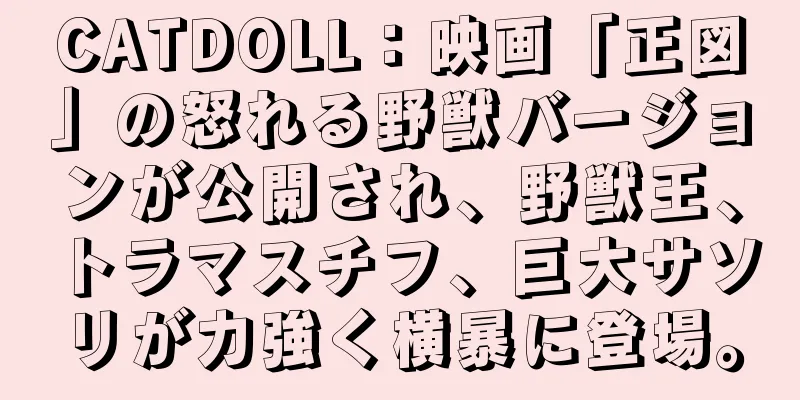 CATDOLL：映画「正図」の怒れる野獣バージョンが公開され、野獣王、トラマスチフ、巨大サソリが力強く横暴に登場。