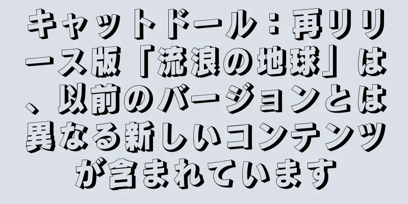 キャットドール：再リリース版「流浪の地球」は、以前のバージョンとは異なる新しいコンテンツが含まれています