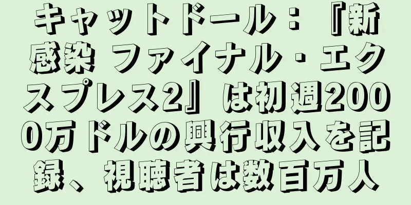 キャットドール：『新感染 ファイナル・エクスプレス2』は初週2000万ドルの興行収入を記録、視聴者は数百万人