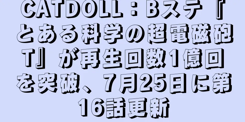 CATDOLL：Bステ『とある科学の超電磁砲T』が再生回数1億回を突破、7月25日に第16話更新
