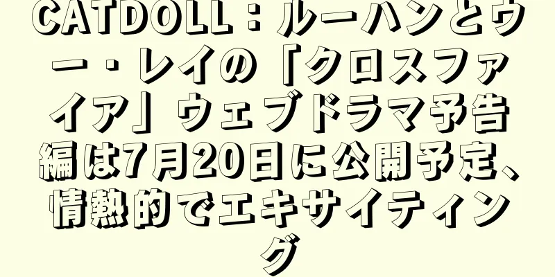 CATDOLL：ルーハンとウー・レイの「クロスファイア」ウェブドラマ予告編は7月20日に公開予定、情熱的でエキサイティング