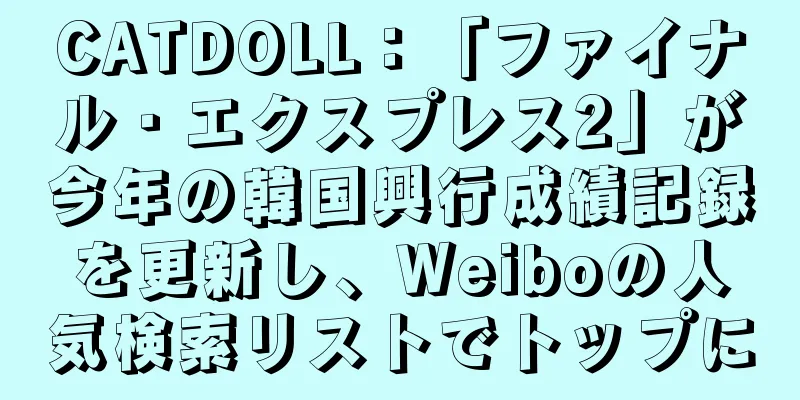 CATDOLL：「ファイナル・エクスプレス2」が今年の韓国興行成績記録を更新し、Weiboの人気検索リストでトップに