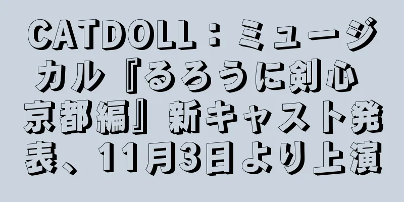 CATDOLL：ミュージカル『るろうに剣心 京都編』新キャスト発表、11月3日より上演