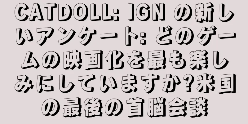 CATDOLL: IGN の新しいアンケート: どのゲームの映画化を最も楽しみにしていますか?米国の最後の首脳会談