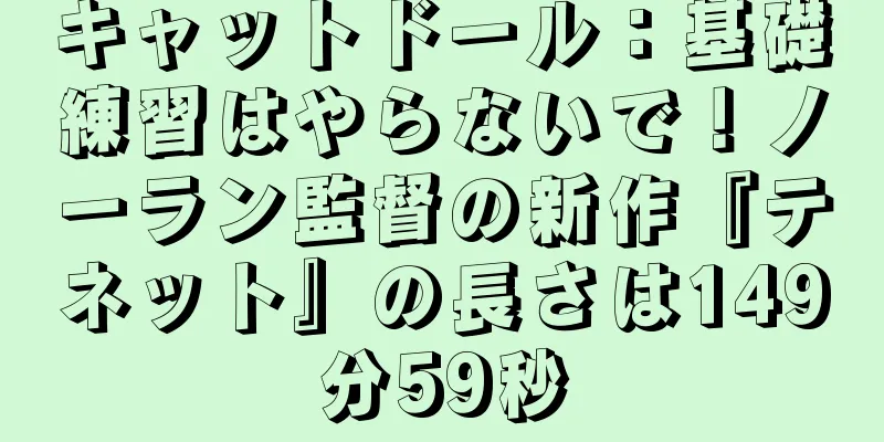 キャットドール：基礎練習はやらないで！ノーラン監督の新作『テネット』の長さは149分59秒