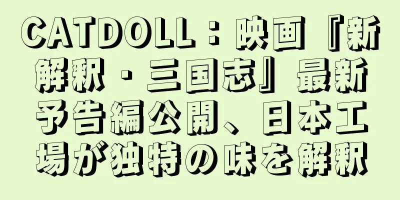 CATDOLL：映画『新解釈・三国志』最新予告編公開、日本工場が独特の味を解釈