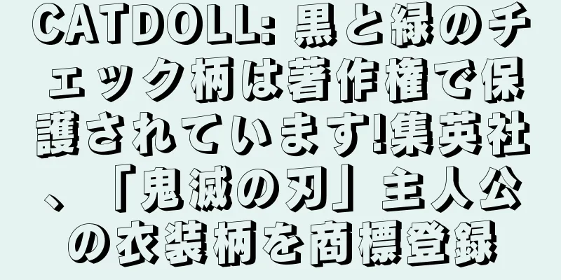CATDOLL: 黒と緑のチェック柄は著作権で保護されています!集英社、「鬼滅の刃」主人公の衣装柄を商標登録