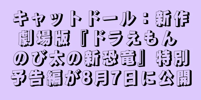 キャットドール：新作劇場版『ドラえもん のび太の新恐竜』特別予告編が8月7日に公開