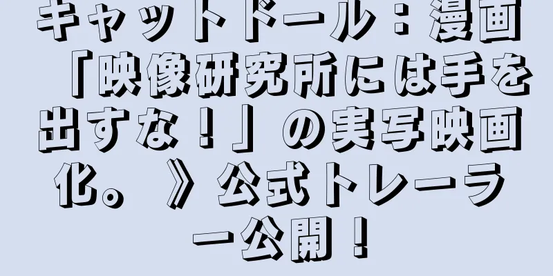 キャットドール：漫画「映像研究所には手を出すな！」の実写映画化。 》公式トレーラー公開！