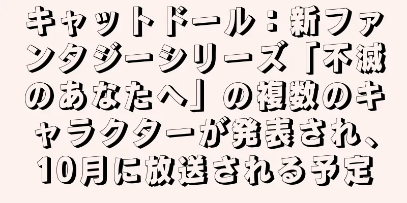 キャットドール：新ファンタジーシリーズ「不滅のあなたへ」の複数のキャラクターが発表され、10月に放送される予定