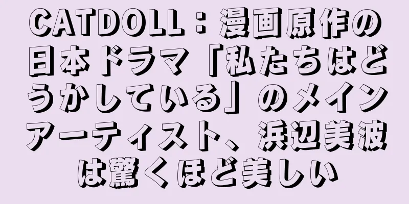 CATDOLL：漫画原作の日本ドラマ「私たちはどうかしている」のメインアーティスト、浜辺美波は驚くほど美しい