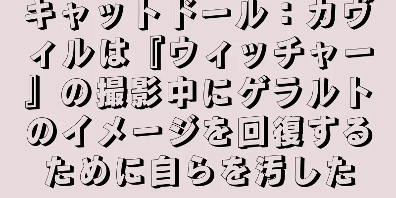 キャットドール：カヴィルは『ウィッチャー』の撮影中にゲラルトのイメージを回復するために自らを汚した