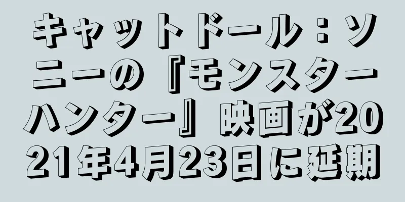 キャットドール：ソニーの『モンスターハンター』映画が2021年4月23日に延期