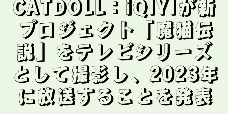 CATDOLL：iQIYIが新プロジェクト「魔猫伝説」をテレビシリーズとして撮影し、2023年に放送することを発表