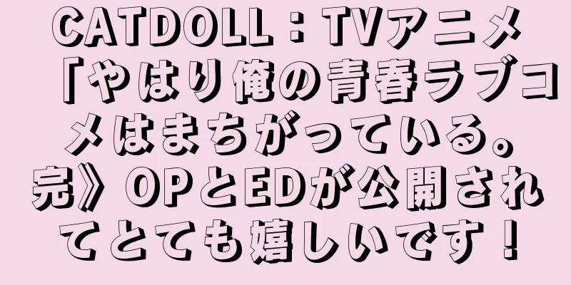 CATDOLL：TVアニメ「やはり俺の青春ラブコメはまちがっている。完》OPとEDが公開されてとても嬉しいです！