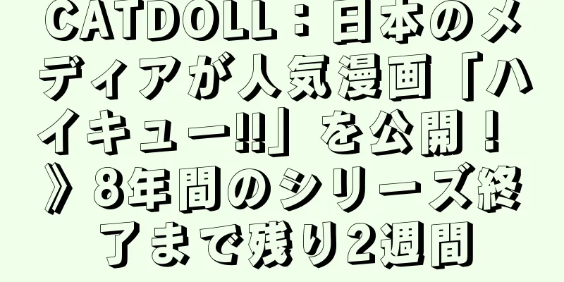 CATDOLL：日本のメディアが人気漫画「ハイキュー!!」を公開！ 》8年間のシリーズ終了まで残り2週間