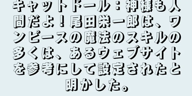 キャットドール：神様も人間だよ！尾田栄一郎は、ワンピースの魔法のスキルの多くは、あるウェブサイトを参考にして設定されたと明かした。