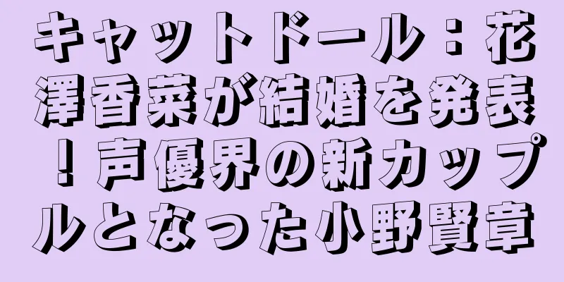キャットドール：花澤香菜が結婚を発表！声優界の新カップルとなった小野賢章