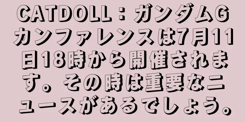 CATDOLL：ガンダムGカンファレンスは7月11日18時から開催されます。その時は重要なニュースがあるでしょう。