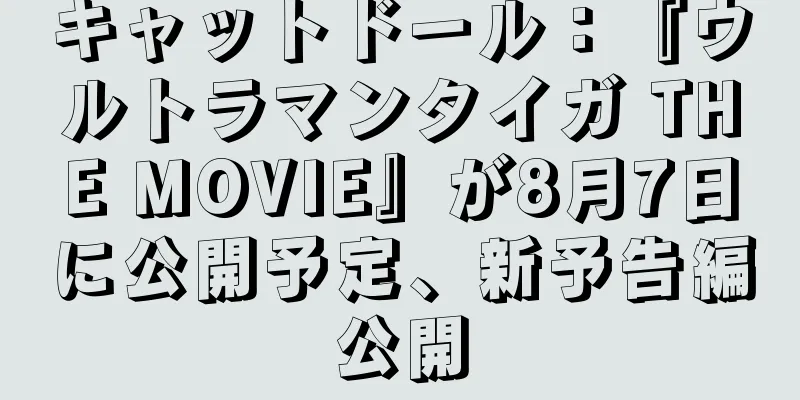 キャットドール：『ウルトラマンタイガ THE MOVIE』が8月7日に公開予定、新予告編公開