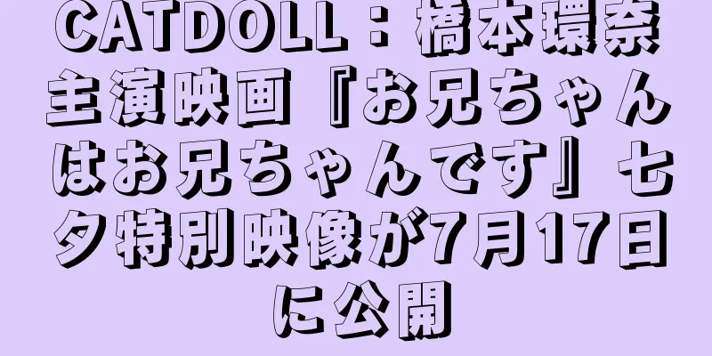 CATDOLL：橋本環奈主演映画『お兄ちゃんはお兄ちゃんです』七夕特別映像が7月17日に公開