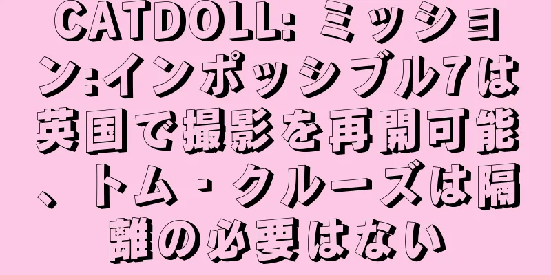CATDOLL: ミッション:インポッシブル7は英国で撮影を再開可能、トム・クルーズは隔離の必要はない