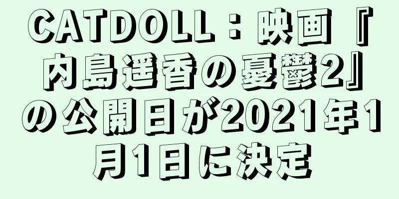 CATDOLL：映画『内島遥香の憂鬱2』の公開日が2021年1月1日に決定