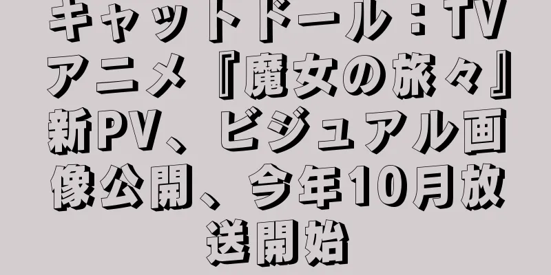 キャットドール：TVアニメ『魔女の旅々』新PV、ビジュアル画像公開、今年10月放送開始