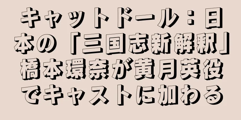 キャットドール：日本の「三国志新解釈」橋本環奈が黄月英役でキャストに加わる