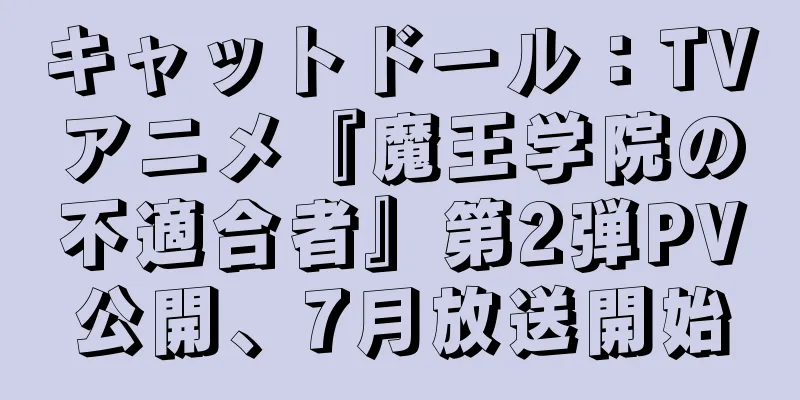 キャットドール：TVアニメ『魔王学院の不適合者』第2弾PV公開、7月放送開始