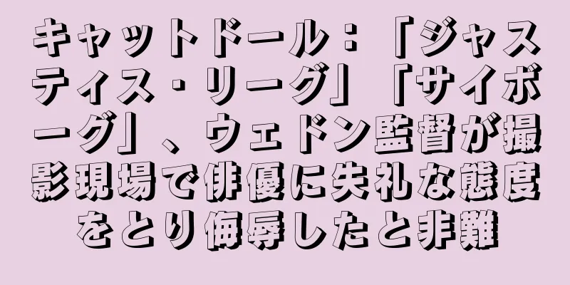 キャットドール：「ジャスティス・リーグ」「サイボーグ」、ウェドン監督が撮影現場で俳優に失礼な態度をとり侮辱したと非難