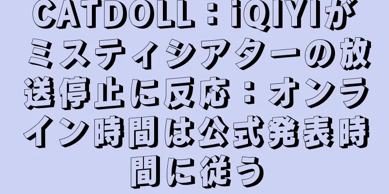 CATDOLL：iQIYIがミスティシアターの放送停止に反応：オンライン時間は公式発表時間に従う