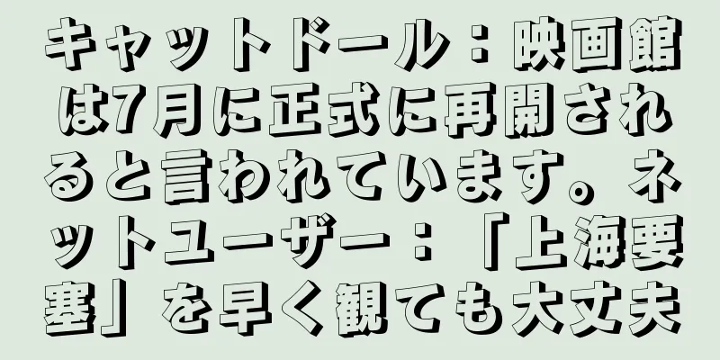 キャットドール：映画館は7月に正式に再開されると言われています。ネットユーザー：「上海要塞」を早く観ても大丈夫