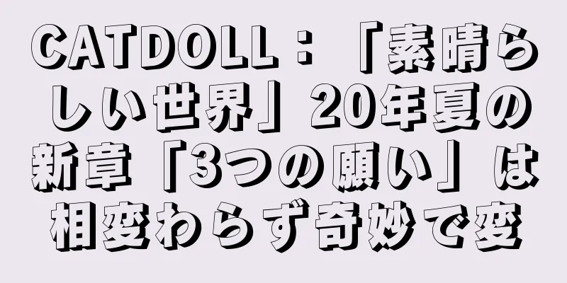 CATDOLL：「素晴らしい世界」20年夏の新章「3つの願い」は相変わらず奇妙で変