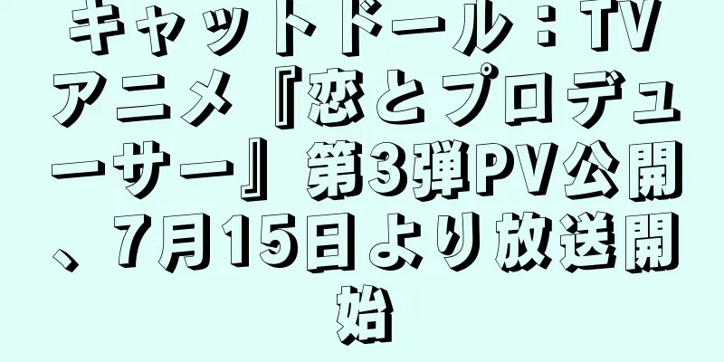 キャットドール：TVアニメ『恋とプロデューサー』第3弾PV公開、7月15日より放送開始