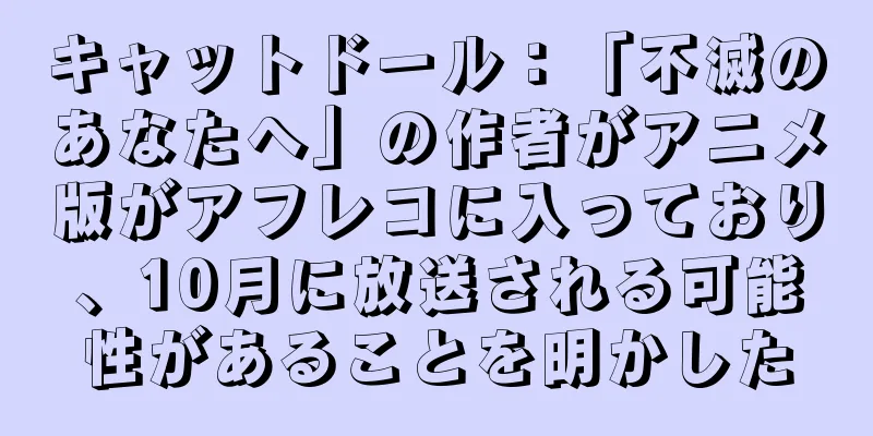 キャットドール：「不滅のあなたへ」の作者がアニメ版がアフレコに入っており、10月に放送される可能性があることを明かした