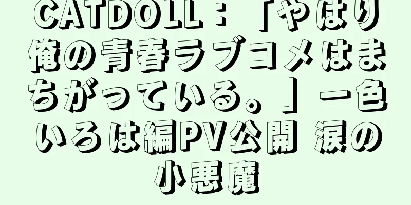CATDOLL：「やはり俺の青春ラブコメはまちがっている。」一色いろは編PV公開 涙の小悪魔