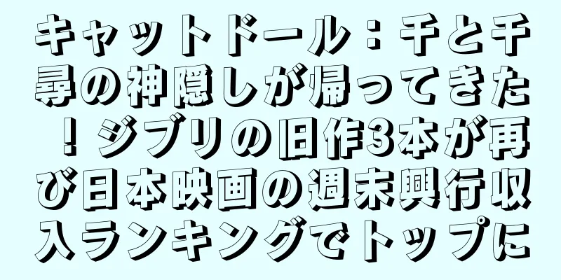 キャットドール：千と千尋の神隠しが帰ってきた！ジブリの旧作3本が再び日本映画の週末興行収入ランキングでトップに