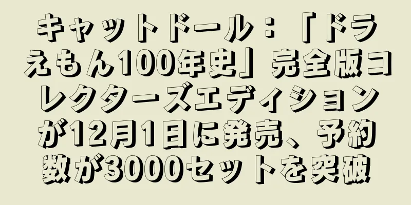 キャットドール：「ドラえもん100年史」完全版コレクターズエディションが12月1日に発売、予約数が3000セットを突破