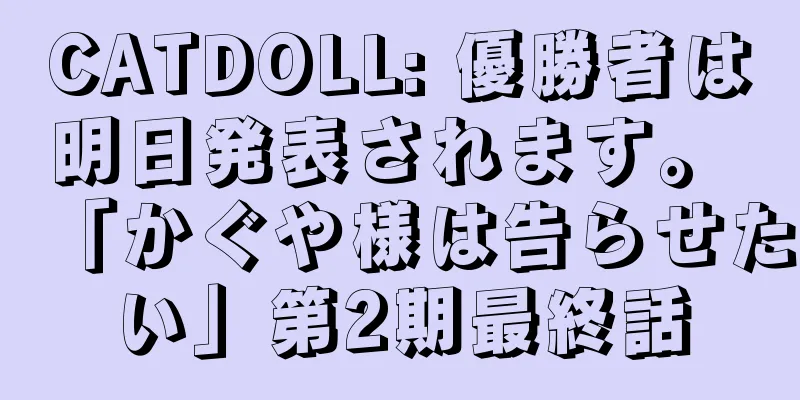 CATDOLL: 優勝者は明日発表されます。 「かぐや様は告らせたい」第2期最終話
