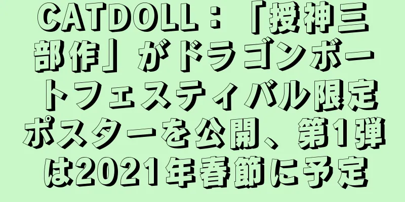 CATDOLL：「授神三部作」がドラゴンボートフェスティバル限定ポスターを公開、第1弾は2021年春節に予定