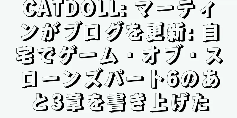 CATDOLL: マーティンがブログを更新: 自宅でゲーム・オブ・スローンズパート6のあと3章を書き上げた