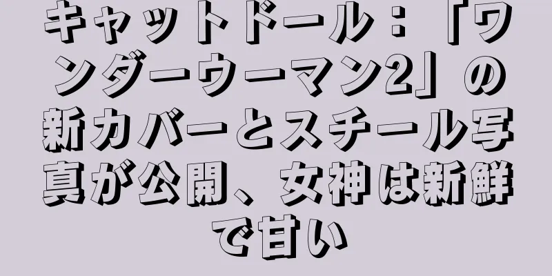 キャットドール：「ワンダーウーマン2」の新カバーとスチール写真が公開、女神は新鮮で甘い