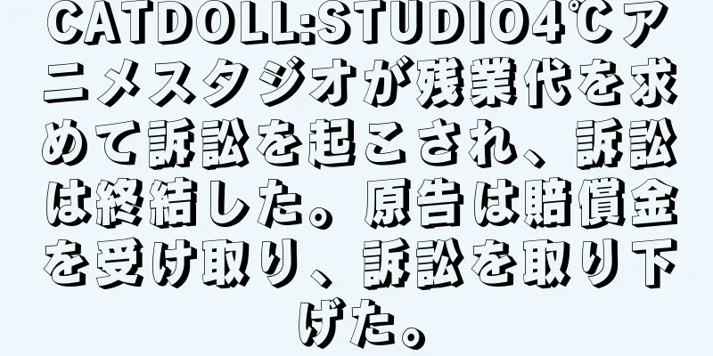 CATDOLL:STUDIO4℃アニメスタジオが残業代を求めて訴訟を起こされ、訴訟は終結した。原告は賠償金を受け取り、訴訟を取り下げた。