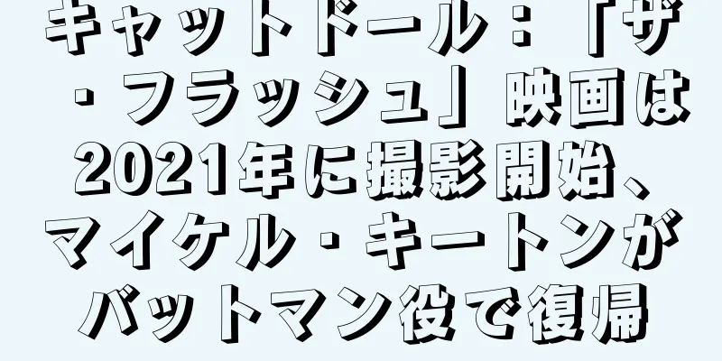 キャットドール：「ザ・フラッシュ」映画は2021年に撮影開始、マイケル・キートンがバットマン役で復帰