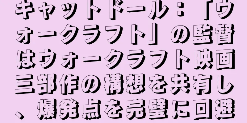 キャットドール：「ウォークラフト」の監督はウォークラフト映画三部作の構想を共有し、爆発点を完璧に回避