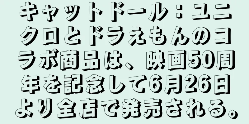 キャットドール：ユニクロとドラえもんのコラボ商品は、映画50周年を記念して6月26日より全店で発売される。
