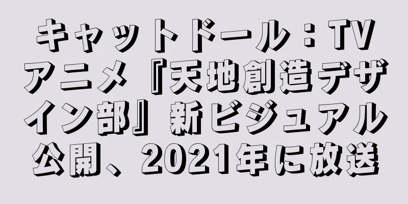 キャットドール：TVアニメ『天地創造デザイン部』新ビジュアル公開、2021年に放送
