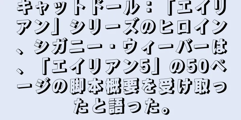 キャットドール：「エイリアン」シリーズのヒロイン、シガニー・ウィーバーは、「エイリアン5」の50ページの脚本概要を受け取ったと語った。